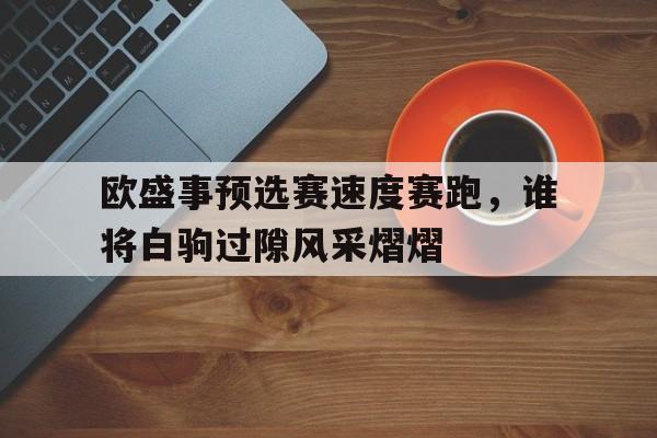 欧盛事预选赛速度赛跑，谁将白驹过隙风采熠熠的简单介绍